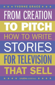 Title: From Creation to Pitch: How to Write Stories for Television that Sell, Author: Yvonne Grace