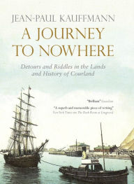 Title: A Journey to Nowhere: Among the Lands and History of Courland, Author: Jean-Paul Kauffmann