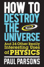 How to Destroy the Universe: And 34 other really interesting uses of physics