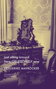Title: just sitting around here GRUESOMELY now, Author: Friederike Mayröcker