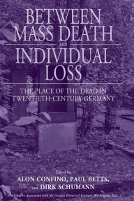 Title: Between Mass Death and Individual Loss: The Place of the Dead in Twentieth-Century Germany, Author: Alon Confino