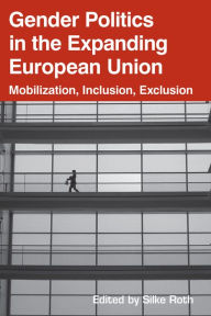 Title: Gender Politics in the Expanding European Union: Mobilization, Inclusion, Exclusion, Author: Silke  Roth