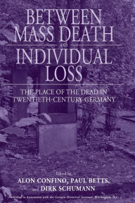 Title: Between Mass Death and Individual Loss: The Place of the Dead in Twentieth-Century Germany, Author: Alon Confino
