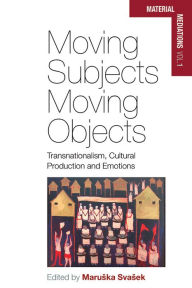 Title: Moving Subjects, Moving Objects: Transnationalism, Cultural Production and Emotions, Author: Maruska Svasek