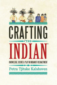 Title: Crafting 'The Indian': Knowledge, Desire, and Play in Indianist Reenactment, Author: Petra Tjitske Kalshoven