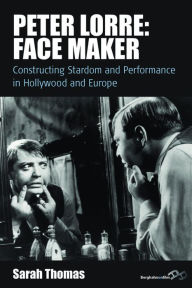 Title: Peter Lorre: Face Maker: Constructing Stardom and Performance in Hollywood and Europe, Author: Sarah Thomas