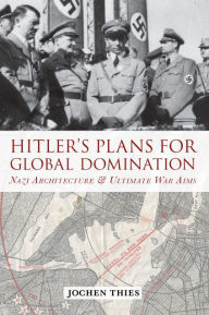 Title: Hitler's Plans for Global Domination: Nazi Architecture and Ultimate War Aims, Author: Jochen Thies
