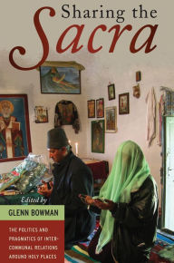 Title: Sharing the <i>Sacra</i>: The Politics and Pragmatics of Intercommunal Relations around Holy Places, Author: Glenn Bowman