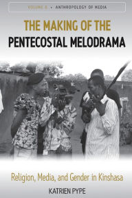 Title: The Making of the Pentecostal Melodrama: Religion, Media and Gender in Kinshasa, Author: Katrien Pype