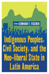 Title: Indigenous Peoples, Civil Society, and the Neo-liberal State in Latin America, Author: Edward F. Fischer