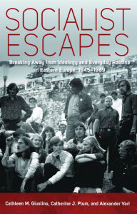 Title: Socialist Escapes: Breaking Away from Ideology and Everyday Routine in Eastern Europe, 1945-1989, Author: Cathleen M. Giustino