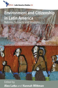 Title: Environment and Citizenship in Latin America: Natures, Subjects and Struggles, Author: Alex Latta