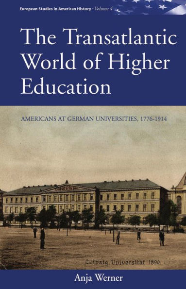 The Transatlantic World of Higher Education: Americans at German Universities, 1776-1914