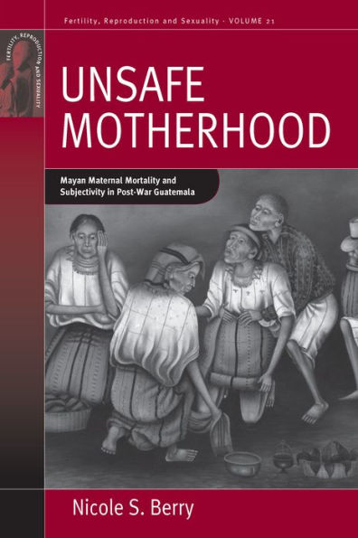 Unsafe Motherhood: Mayan Maternal Mortality and Subjectivity in Post-War Guatemala / Edition 1