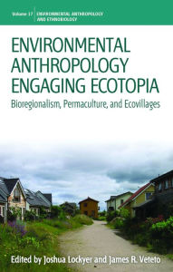 Title: Environmental Anthropology Engaging Ecotopia: Bioregionalism, Permaculture, and Ecovillages, Author: Joshua Lockyer