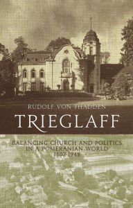 Title: Trieglaff: Balancing Church and Politics in a Pomeranian World, 1807-1948, Author: Rudolf von Thadden