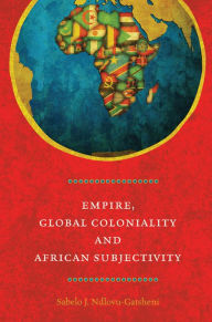 Title: Empire, Global Coloniality and African Subjectivity, Author: Sabelo J. Ndlovu-Gatsheni