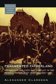 Title: Fragmented Fatherland: Immigration and Cold War Conflict in the Federal Republic of Germany, 1945-1980, Author: Alexander Clarkson