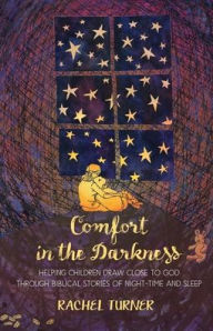 Title: Comfort in the Darkness: Helping children draw close to God through biblical stories of night-time and sleep, Author: Rachel Turner