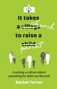 Title: It Takes a Church to Raise a Parent: Creating a culture where parenting for faith can flourish, Author: Rachel Turner