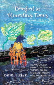 Title: Comfort in Uncertain Times: Helping children draw close to God through biblical stories of anxiety, loss and transition, Author: Rachel Turner