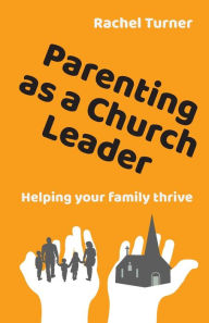 Title: Parenting as a Church Leader: Helping your family thrive, Author: Rachel Turner