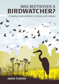 Title: Was Beethoven a Birdwatcher?: A Quirky Look at Birds in History and Culture, Author: David Turner