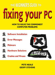 Title: The Beginner's Guide to Fixing Your PC: How to Solve the Commonest Computer Problems, Author: Pete Neale