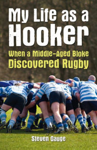 Title: My Life as a Hooker: When a Middle-Aged Bloke Discovered Rugby, Author: Steven Gauge