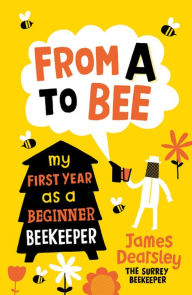 Title: From A to Bee: My First Year as a Beginner Beekeeper, Author: James Dearsley