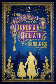 Title: The Singular & Extraordinary Tale of Mirror & Goliath: From the Peculiar Adventures of John Lovehart, Esq., Volume 1, Author: Ishbelle Bee