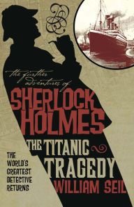 Title: The Further Adventures of Sherlock Holmes: The Titanic Tragedy, Author: William Seil