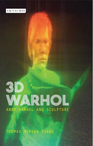 Title: 3D Warhol: Andy Warhol and Sculpture, Author: Thomas Morgan Evans