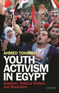Title: Youth Activism in Egypt: Islamism, Political Protest and Revolution, Author: Ahmed Tohamy