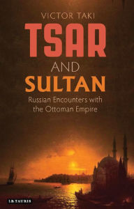 Title: Tsar and Sultan: Russian Encounters with the Ottoman Empire, Author: Victor Taki