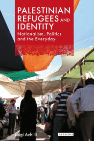 Title: Palestinian Refugees and Identity: Nationalism, Politics and the Everyday, Author: Luigi Achilli