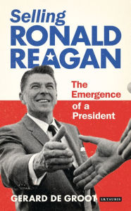 Title: Selling Ronald Reagan: The Emergence of a President, Author: Gerard DeGroot