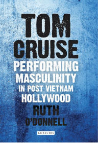 Title: Tom Cruise: Performing Masculinity in Post Vietnam Hollywood, Author: Ruth O'Donnell