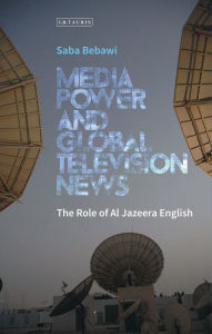 Title: Media Power and Global Television News: The Role of Al Jazeera English, Author: Saba Bebawi