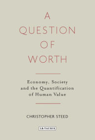 Title: A Question of Worth: Economy, Society and the Quantification of Human Value, Author: Chris Steed