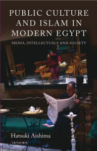 Title: Public Culture and Islam in Modern Egypt: Media, Intellectuals and Society, Author: Hatsuki Aishima