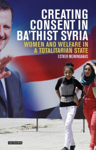 Title: Creating Consent in Ba'thist Syria: Women and Welfare in a Totalitarian State, Author: Esther Meininghaus