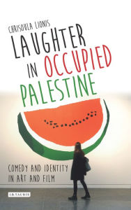 Title: Laughter in Occupied Palestine: Comedy and Identity in Art and Film, Author: Chrisoula Lionis