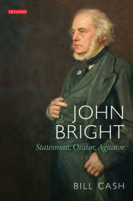 Title: John Bright: Statesman, Orator, Agitator, Author: Bill Cash