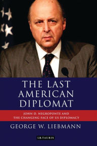 Title: The Last American Diplomat: John D Negroponte and the Changing Face of US Diplomacy, Author: George W. Liebmann