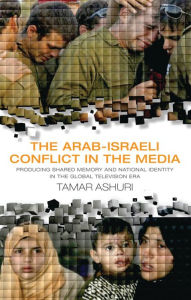 Title: The Arab-Israeli Conflict in the Media: Producing Shared Memory and National Identity in the Global Television Era, Author: Tamar Ashuri