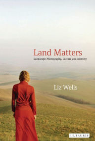 Title: Land Matters: Landscape Photography, Culture and Identity, Author: Liz Wells