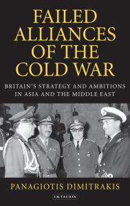 Title: Failed Alliances of the Cold War: Britain's Strategy and Ambitions in Asia and the Middle East, Author: Panagiotis Dimitrakis