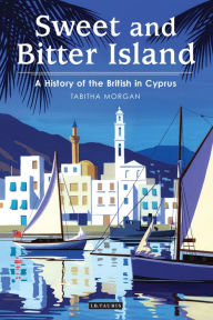 Title: Sweet and Bitter Island: A History of the British in Cyprus, Author: Tabitha Morgan