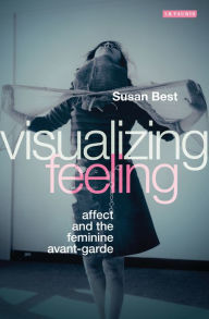 Title: Visualizing Feeling: Affect and the Feminine Avant-garde, Author: Susan Best